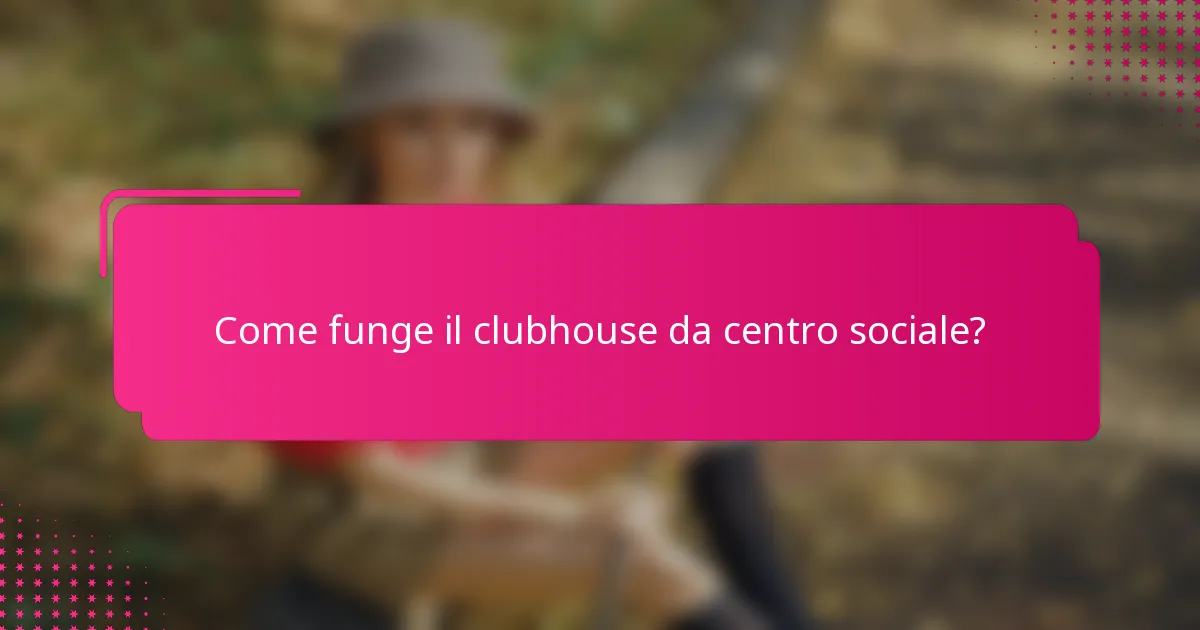Come funge il clubhouse da centro sociale?
