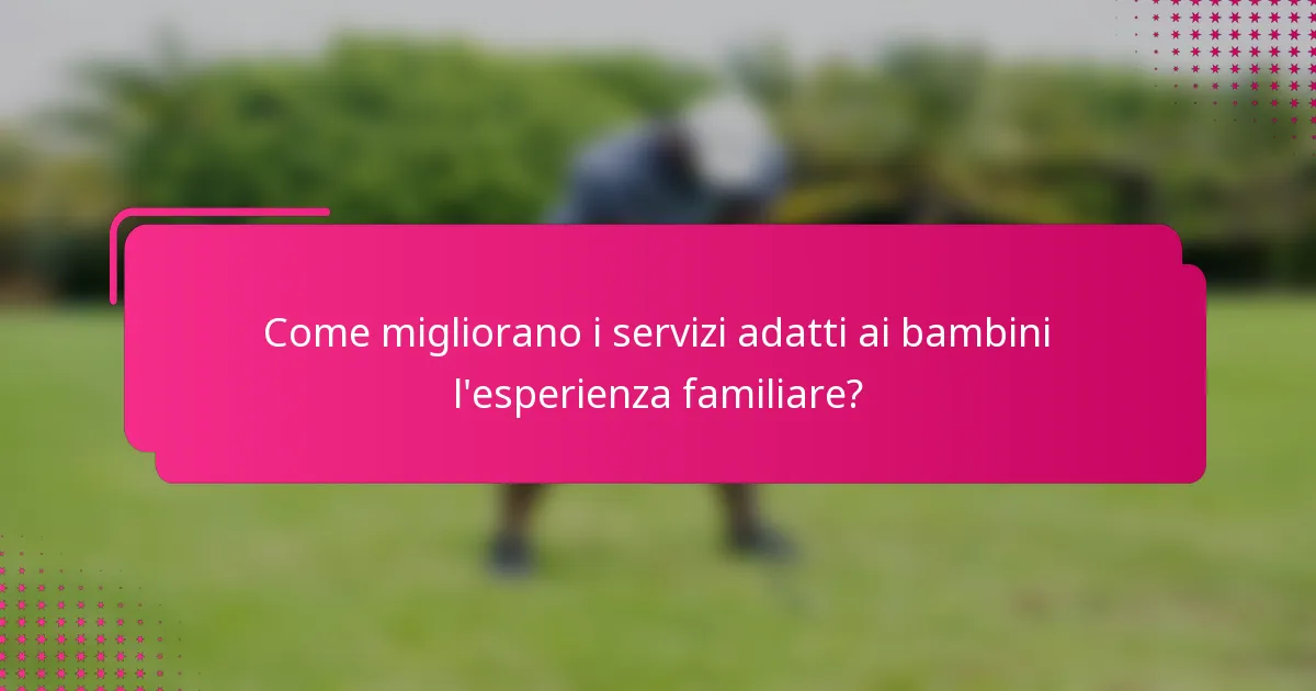 Come migliorano i servizi adatti ai bambini l'esperienza familiare?