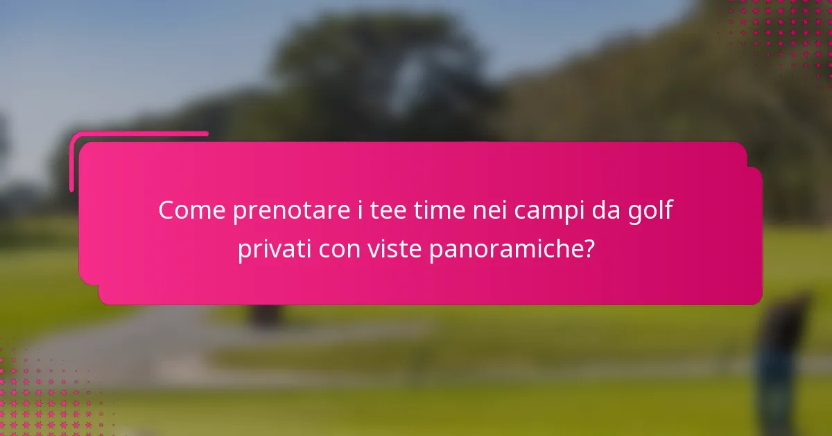 Come prenotare i tee time nei campi da golf privati con viste panoramiche?