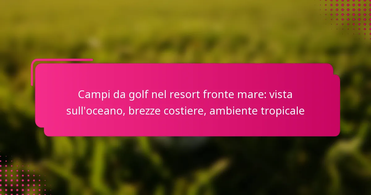 Campi da golf nel resort fronte mare: vista sull’oceano, brezze costiere, ambiente tropicale