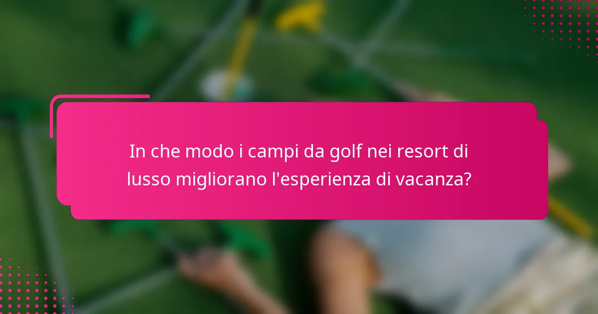 In che modo i campi da golf nei resort di lusso migliorano l'esperienza di vacanza?