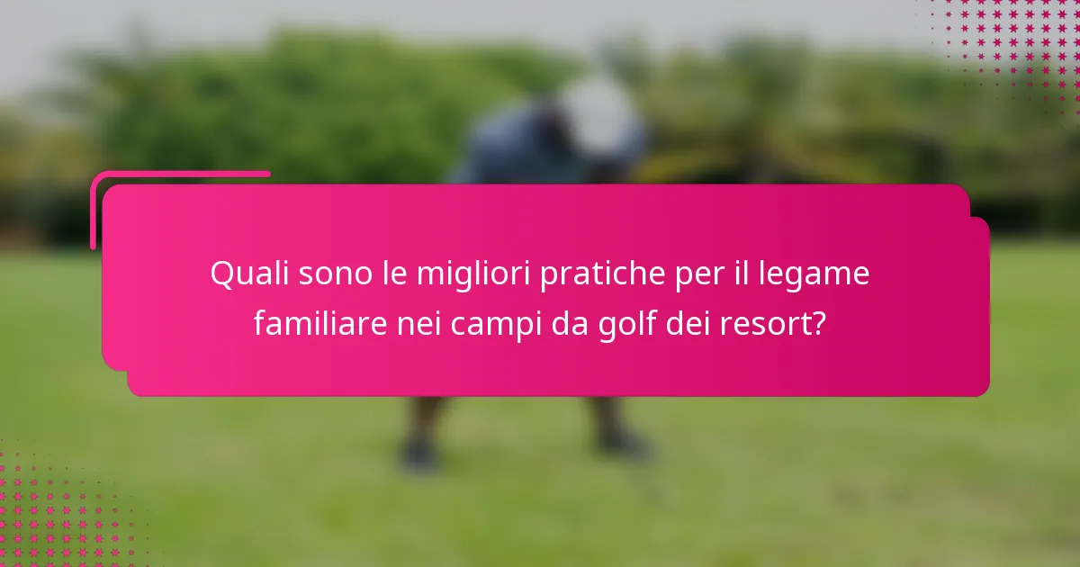 Quali sono le migliori pratiche per il legame familiare nei campi da golf dei resort?